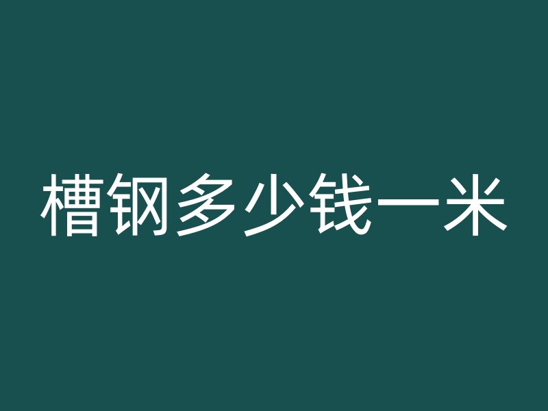 槽鋼多少錢(qián)一米