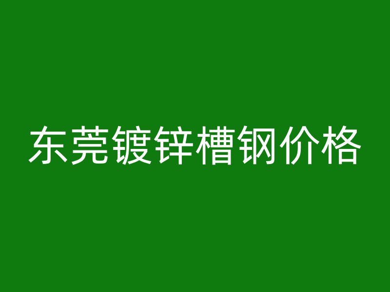 東莞鍍鋅槽鋼價(jià)格