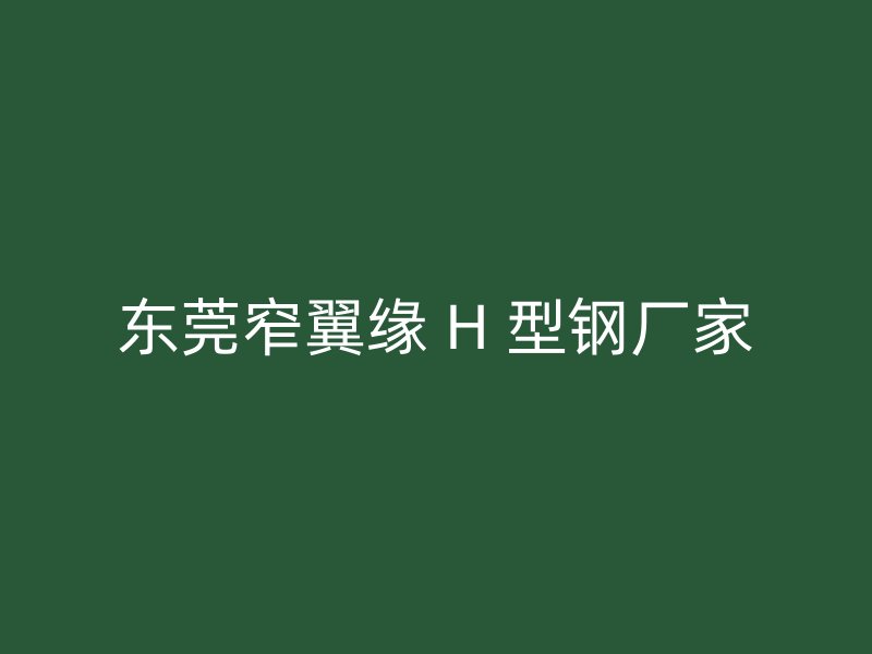 東莞窄翼緣 H 型鋼廠家