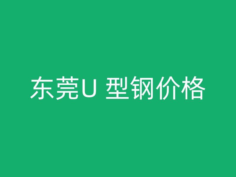 東莞U 型鋼價(jià)格