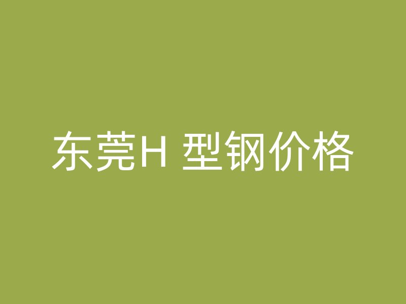 東莞H 型鋼價(jià)格