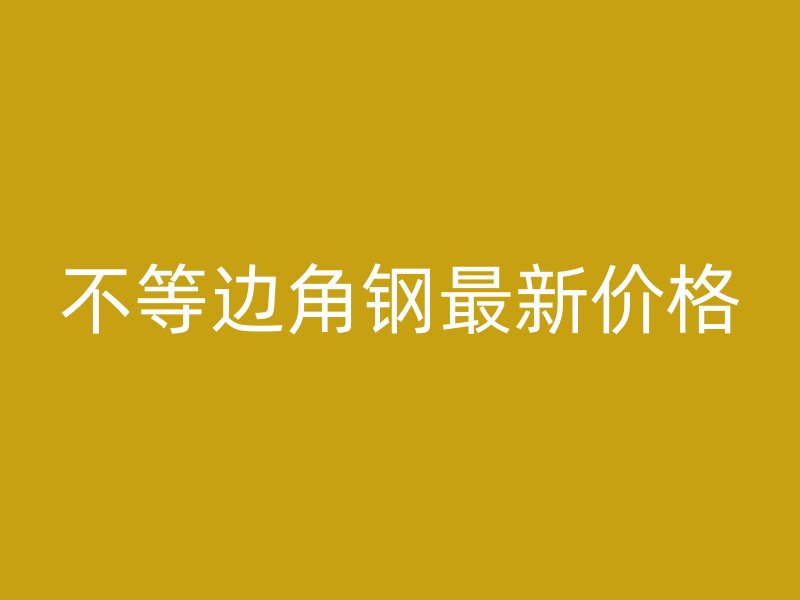 不等邊角鋼最新價格