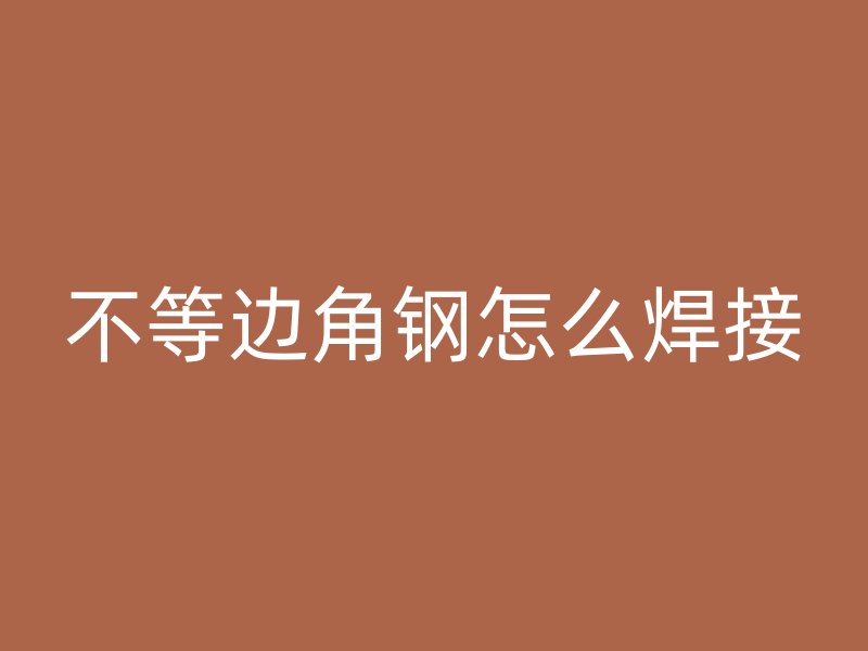 不等邊角鋼怎么焊接