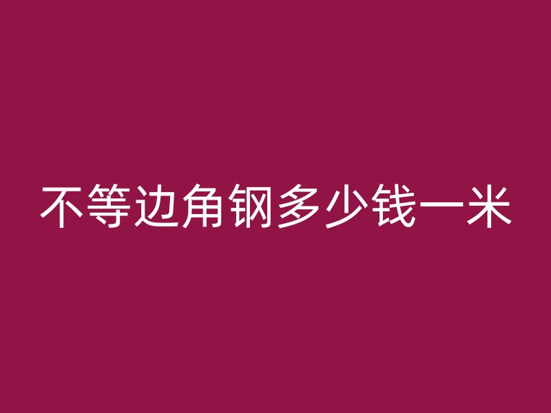 不等邊角鋼多少錢(qián)一米