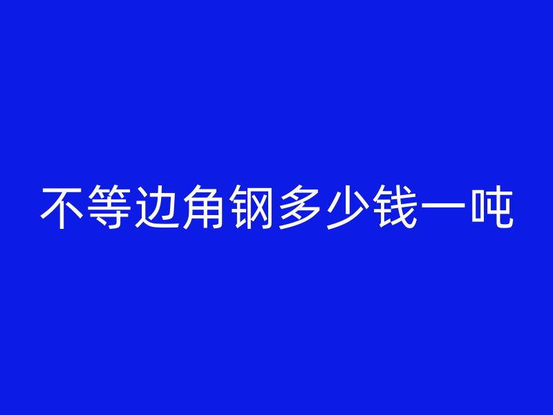 不等邊角鋼多少錢(qián)一噸
