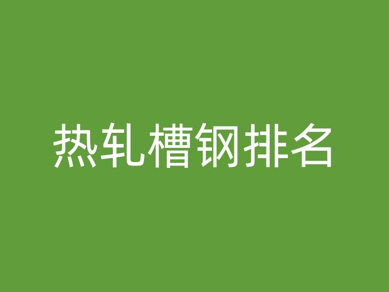 熱軋槽鋼排名
