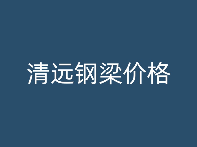 清遠(yuǎn)鋼梁價(jià)格
