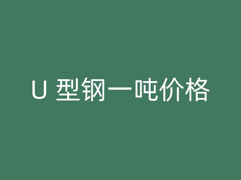 U 型鋼一噸價(jià)格