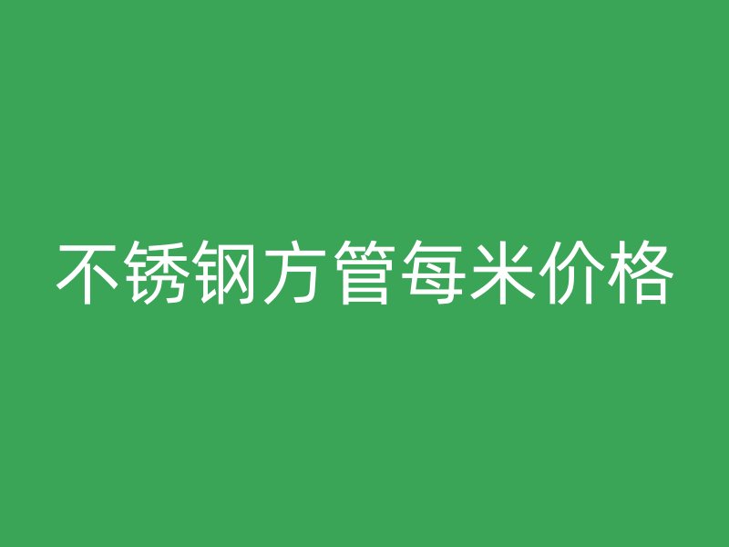 不銹鋼方管每米價(jià)格