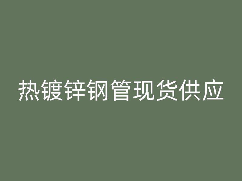 熱鍍鋅鋼管現(xiàn)貨供應