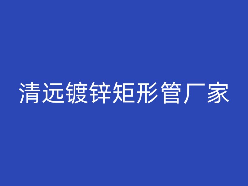 清遠(yuǎn)鍍鋅矩形管廠家