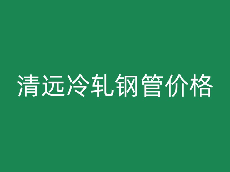 清遠冷軋鋼管價格