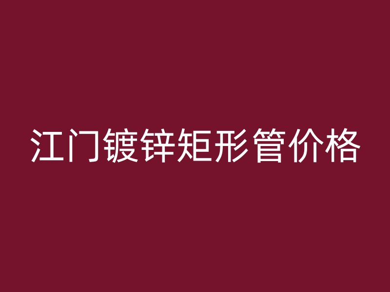江門鍍鋅矩形管價(jià)格
