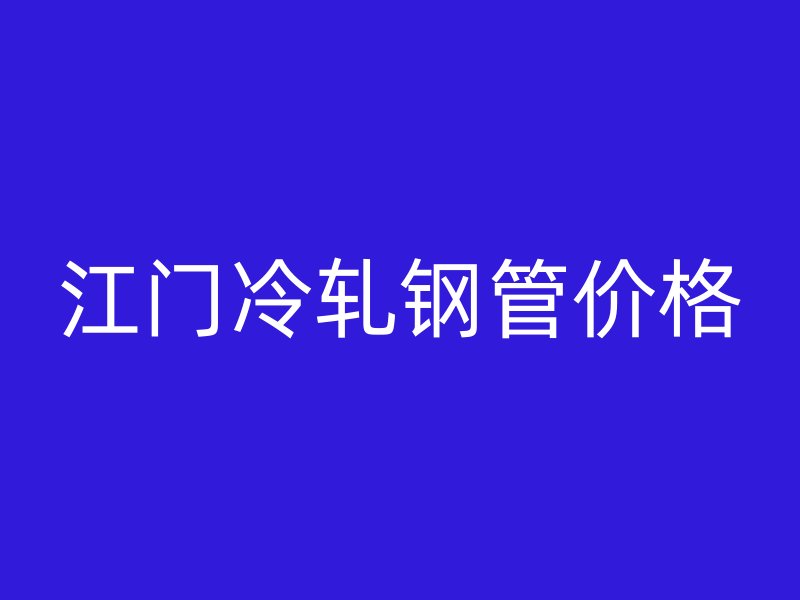 江門冷軋鋼管價(jià)格