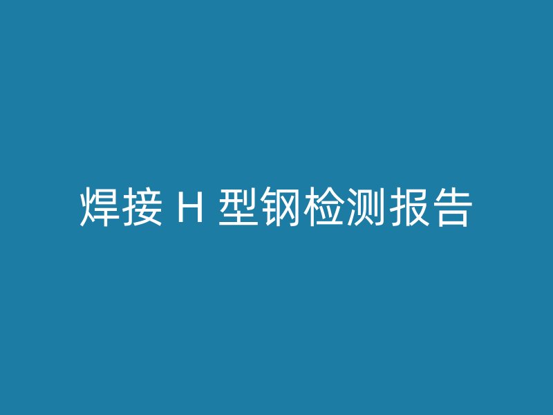 焊接 H 型鋼檢測報告