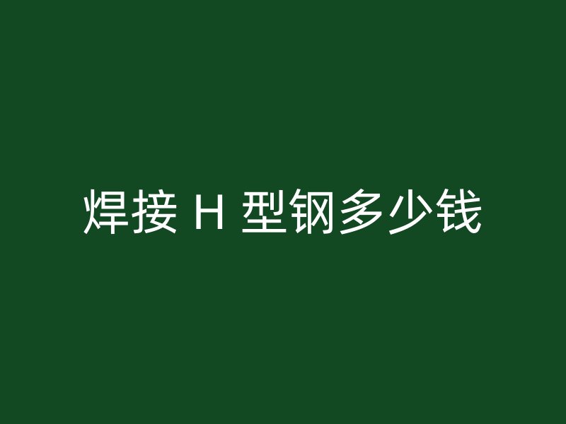 焊接 H 型鋼多少錢(qián)