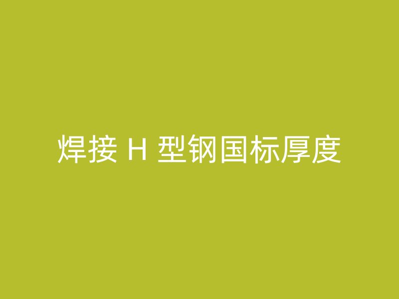 焊接 H 型鋼國標(biāo)厚度