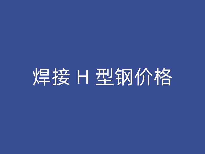 焊接 H 型鋼價(jià)格
