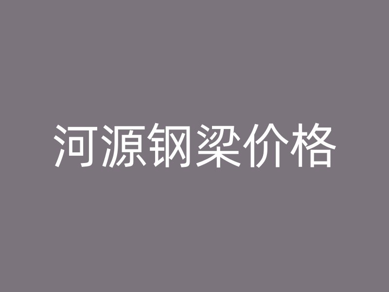 河源鋼梁價(jià)格
