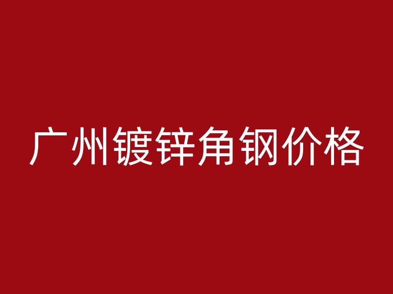 廣州鍍鋅角鋼價格