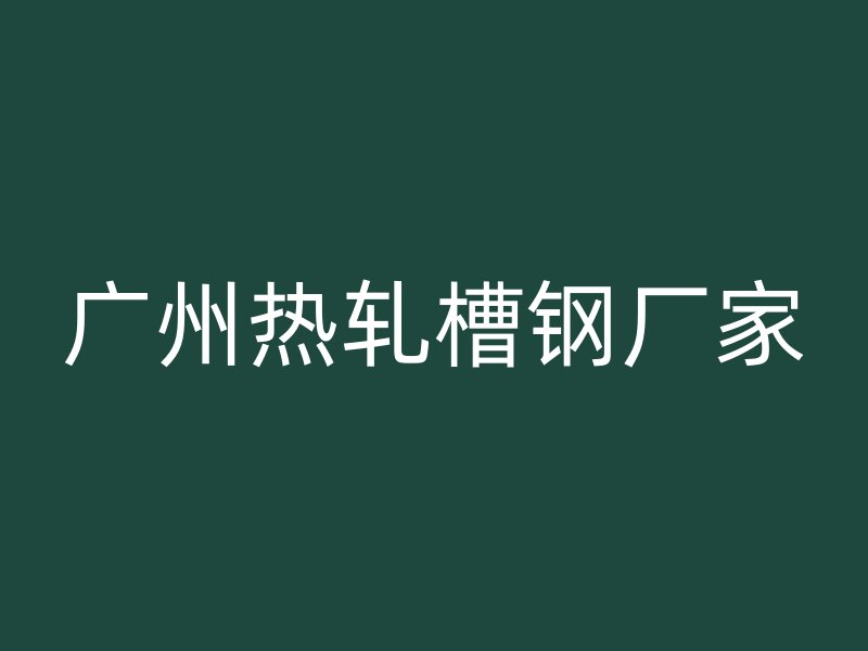 廣州熱軋槽鋼廠(chǎng)家