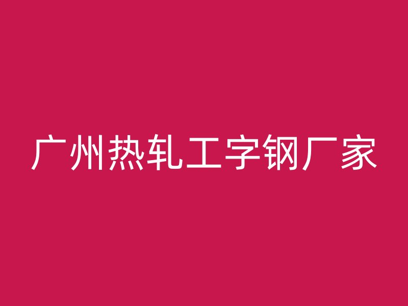 廣州熱軋工字鋼廠家