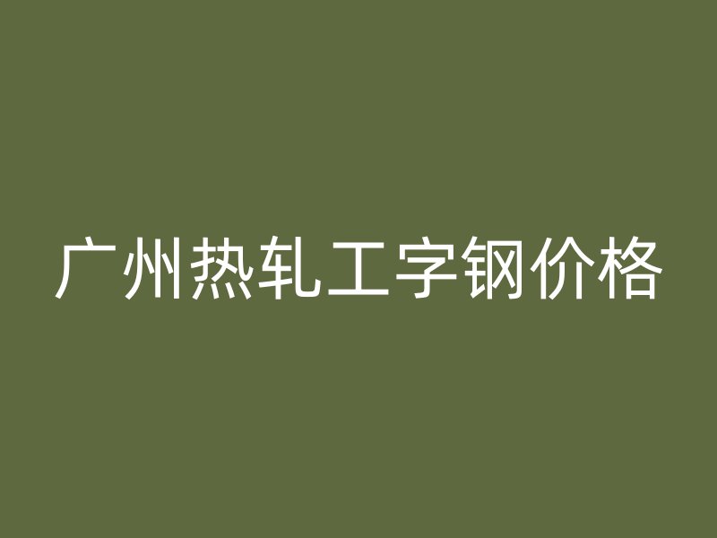 廣州熱軋工字鋼價格