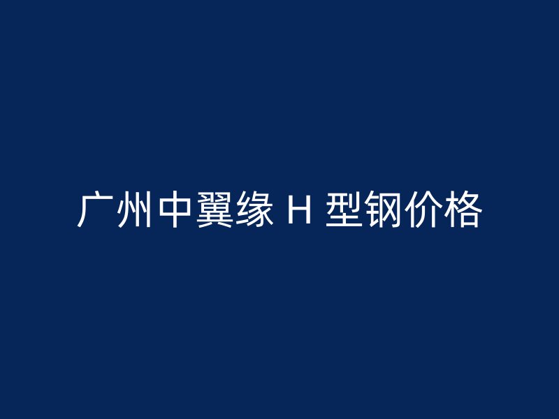 廣州中翼緣 H 型鋼價(jià)格
