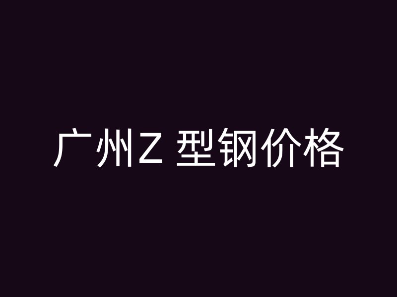 廣州Z 型鋼價(jià)格