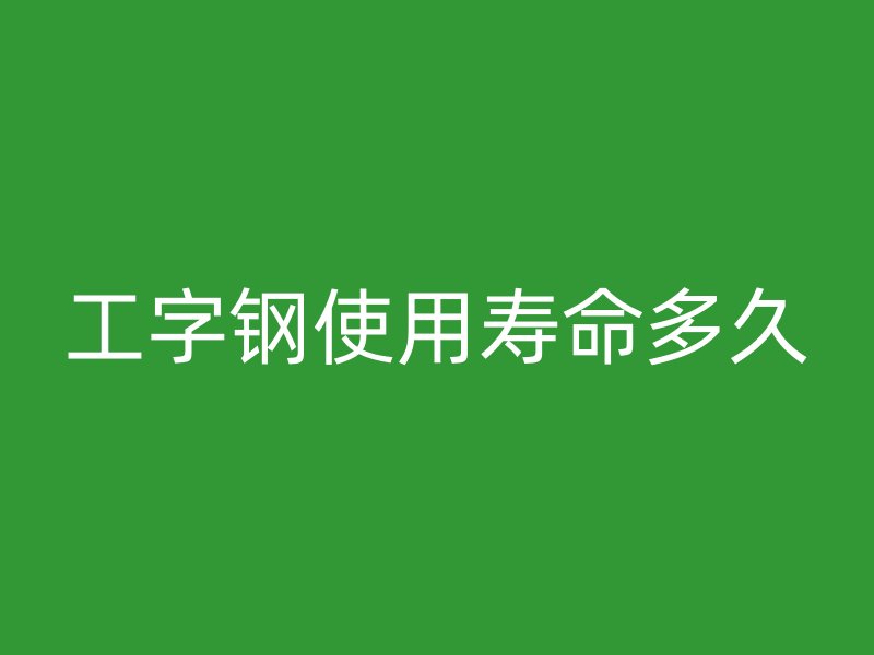 工字鋼使用壽命多久