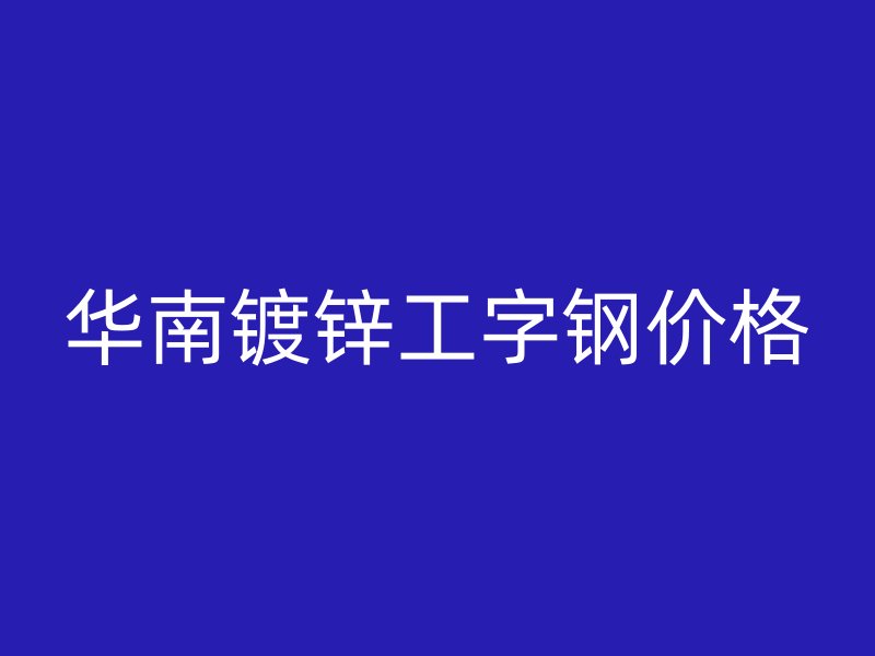 華南鍍鋅工字鋼價格