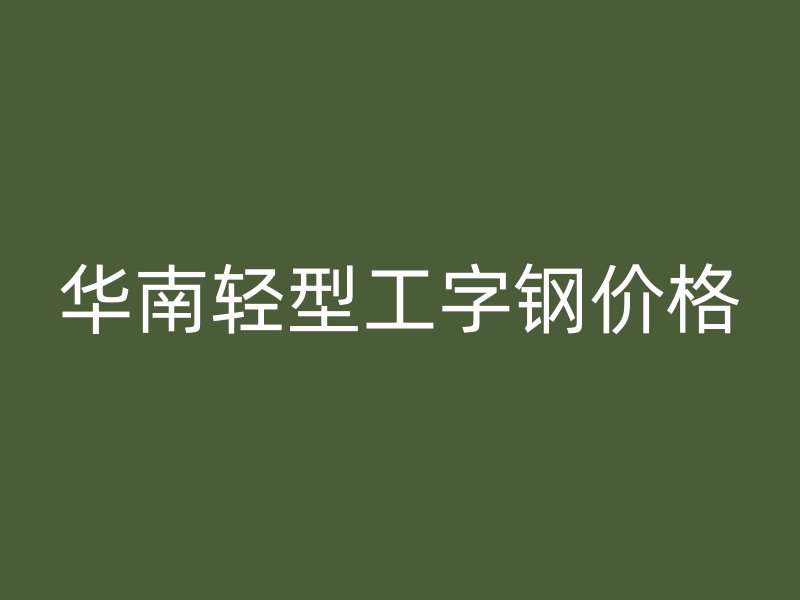 華南輕型工字鋼價(jià)格