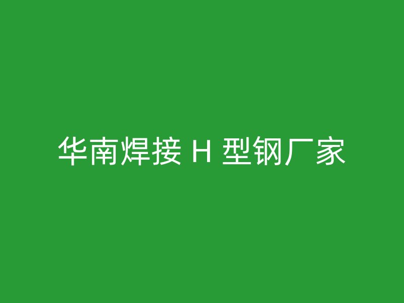 華南焊接 H 型鋼廠家