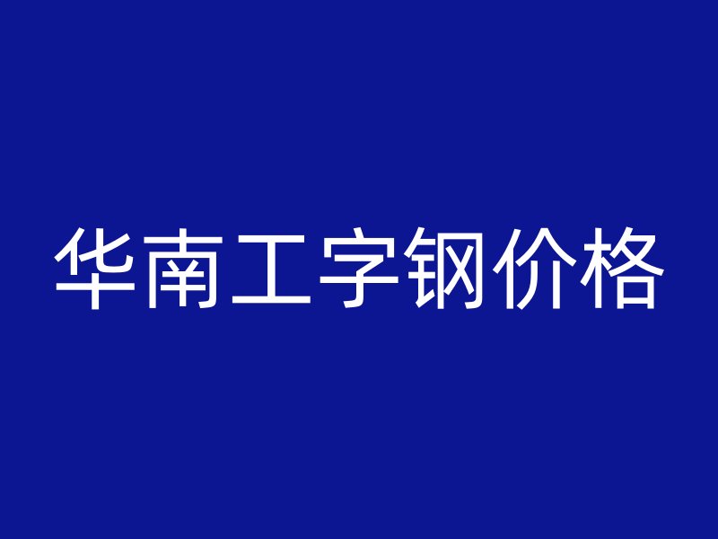 華南工字鋼價(jià)格