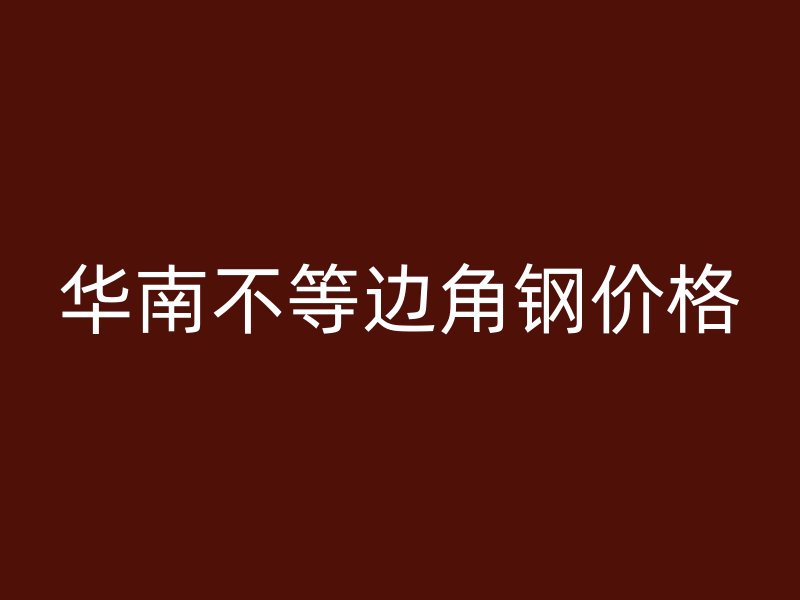 華南不等邊角鋼價(jià)格