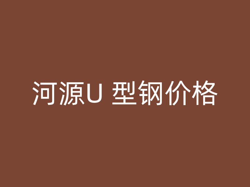河源U 型鋼價(jià)格