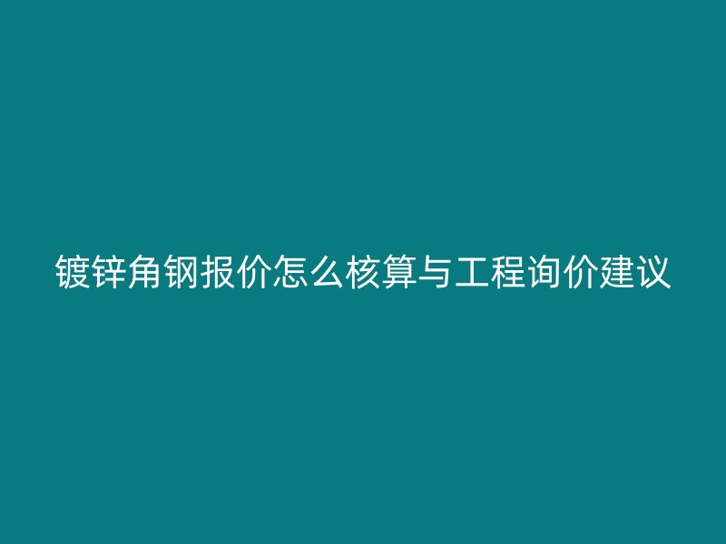 鍍鋅角鋼報價怎么核算與工程詢價建議