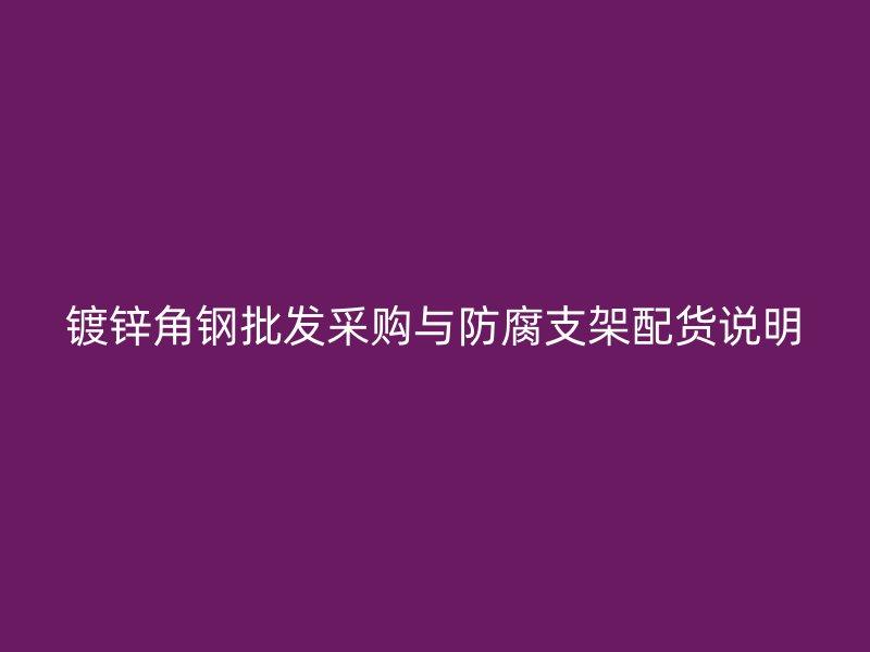 鍍鋅角鋼批發(fā)采購與防腐支架配貨說明