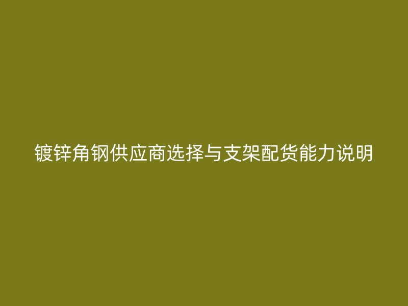 鍍鋅角鋼供應(yīng)商選擇與支架配貨能力說明