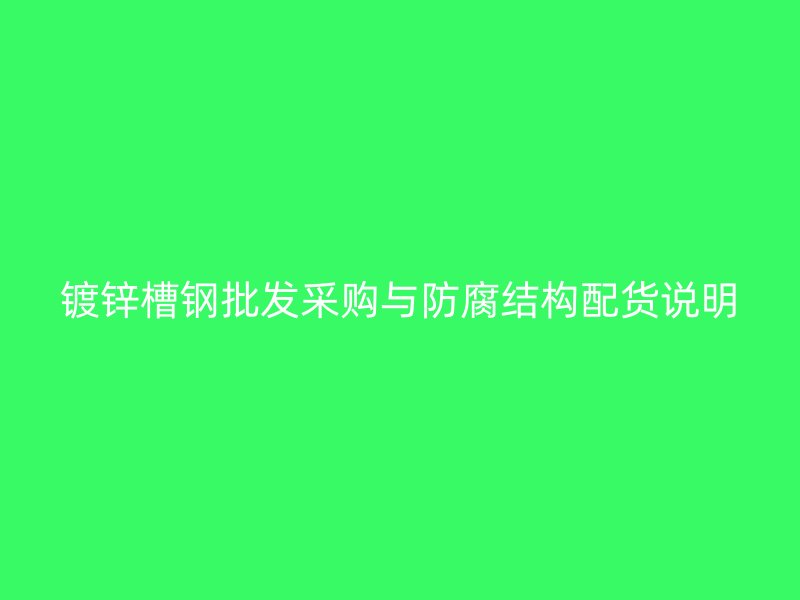 鍍鋅槽鋼批發(fā)采購(gòu)與防腐結(jié)構(gòu)配貨說(shuō)明