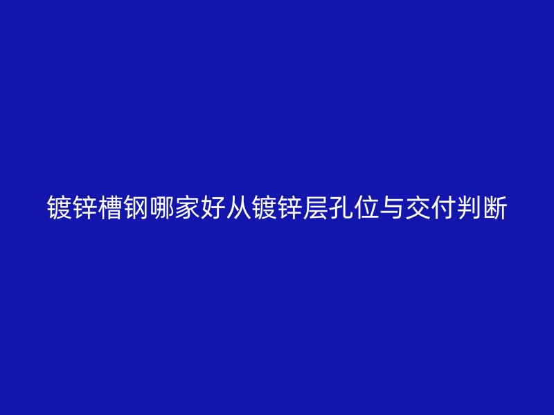 鍍鋅槽鋼哪家好從鍍鋅層孔位與交付判斷