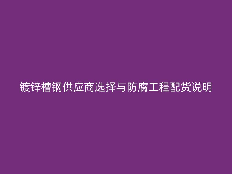鍍鋅槽鋼供應(yīng)商選擇與防腐工程配貨說明