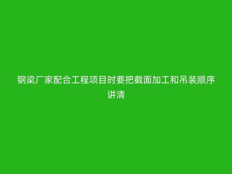 鋼梁廠(chǎng)家配合工程項(xiàng)目時(shí)要把截面加工和吊裝順序講清