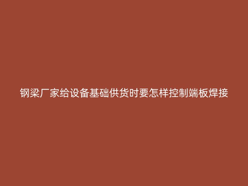 鋼梁廠家給設(shè)備基礎(chǔ)供貨時(shí)要怎樣控制端板焊接