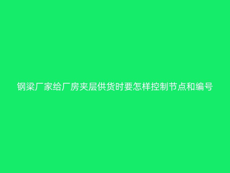 鋼梁廠家給廠房夾層供貨時(shí)要怎樣控制節(jié)點(diǎn)和編號(hào)