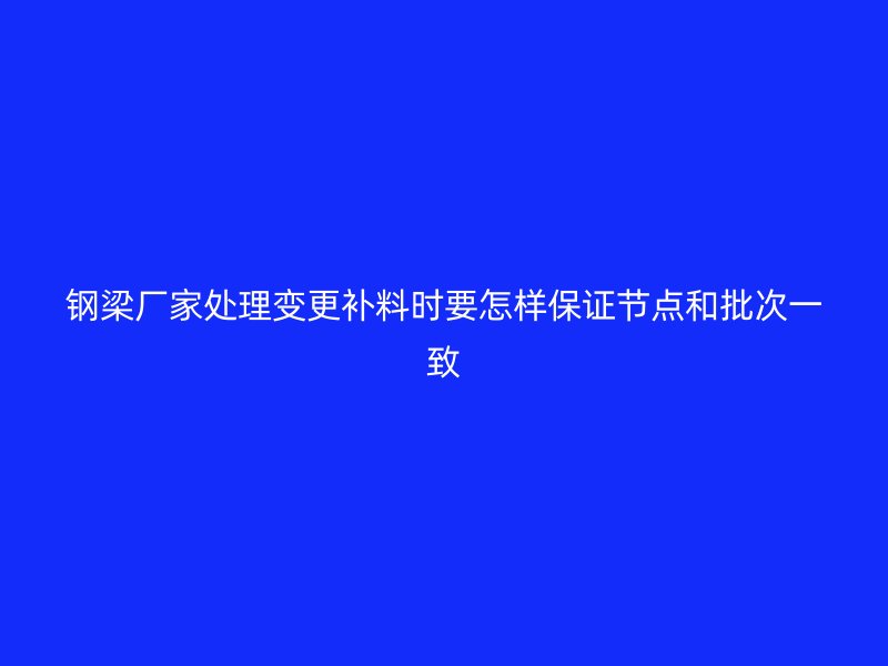 鋼梁廠家處理變更補料時要怎樣保證節(jié)點和批次一致
