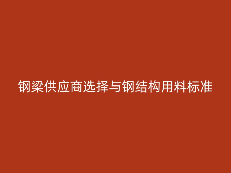 鋼梁供應(yīng)商選擇與鋼結(jié)構(gòu)用料標準