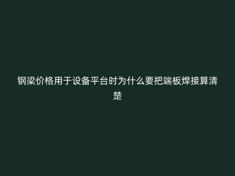 鋼梁價格用于設(shè)備平臺時為什么要把端板焊接算清楚