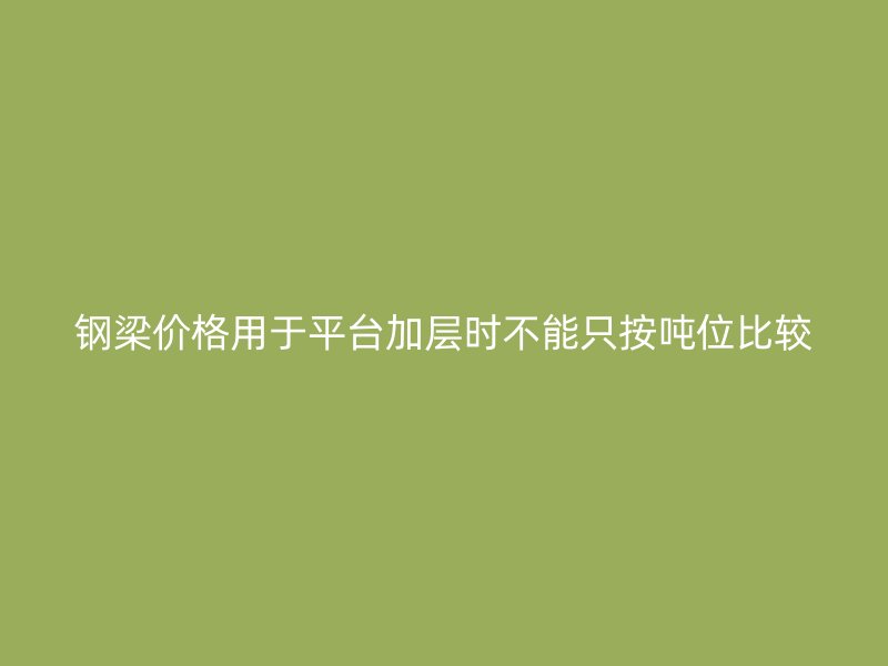 鋼梁價(jià)格用于平臺(tái)加層時(shí)不能只按噸位比較