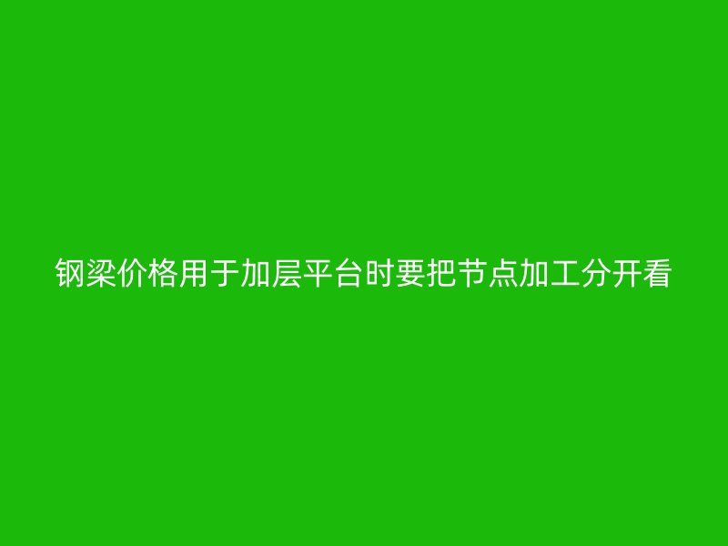 鋼梁價(jià)格用于加層平臺時(shí)要把節(jié)點(diǎn)加工分開看